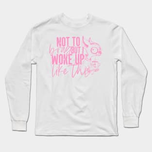 Not To Brag I Just Wake Up Like This Long Sleeve T-Shirt